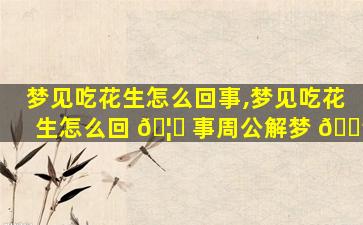 梦见吃花生怎么回事,梦见吃花生怎么回 🦉 事周公解梦 🌳